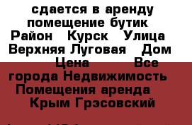сдается в аренду помещение бутик › Район ­ Курск › Улица ­ Верхняя Луговая › Дом ­ 13 › Цена ­ 500 - Все города Недвижимость » Помещения аренда   . Крым,Грэсовский
